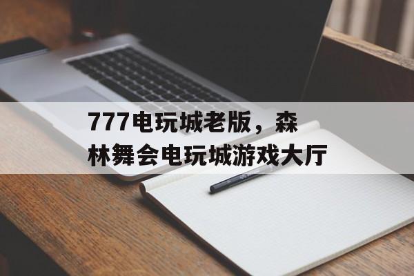 777电玩城老版，森林舞会电玩城游戏大厅