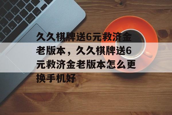 久久棋牌送6元救济金老版本，久久棋牌送6元救济金老版本怎么更换手机好