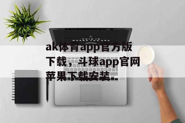 ak体育app官方版下载，斗球app官网苹果下载安装