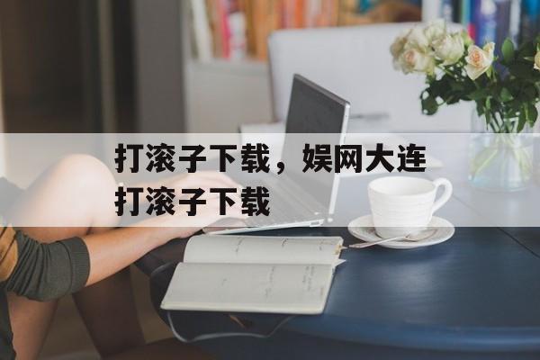 打滚子下载，娱网大连打滚子下载